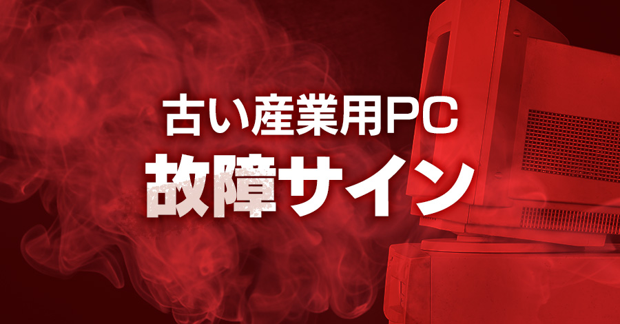 古い産業用PCの故障サインとは？見落としがちな隠れたリスクとは