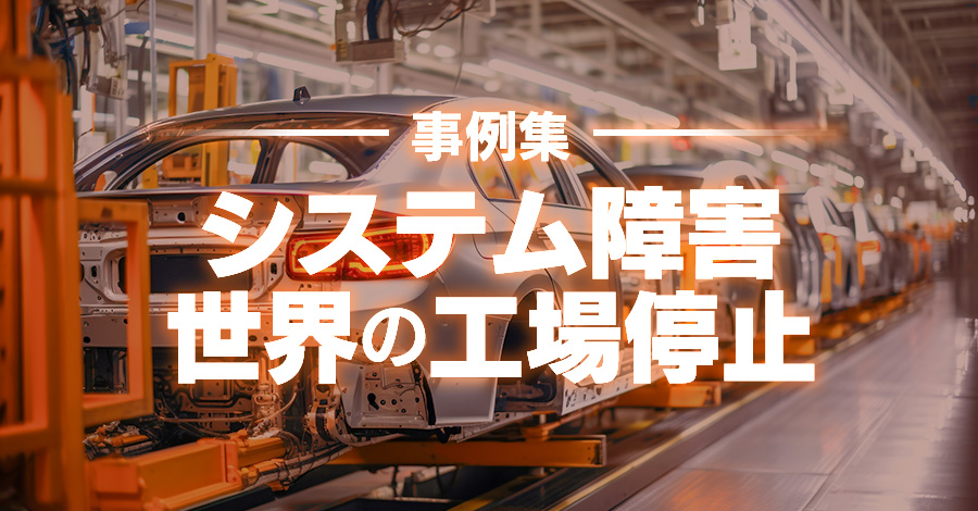 【製造業事例集】システム障害で生産停止した世界の工場。1台のPCが全生産を停止させる事実