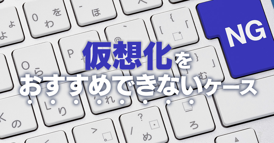 仮想化をおすすめできないケースとは