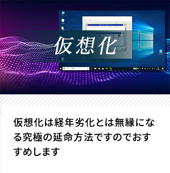 「仮想化」…仮想化は経年劣化とは無縁になる究極の延命方法ですのでおすすめします