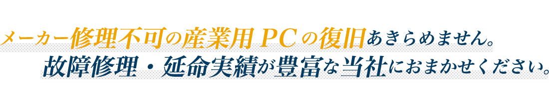 メーカー修理不可の産業用PCの復旧あきらめません。故障修理・延命実績が豊富な当社におまかせください。