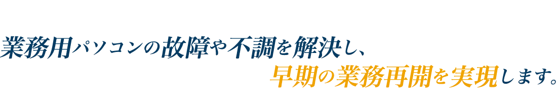業務用パソコンの故障や不調を解決し、早期の業務再開を実現します。
